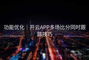 功能优化｜开云APP多场比分同时跟踪技巧