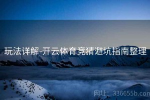 玩法详解-开云体育竞猜避坑指南整理