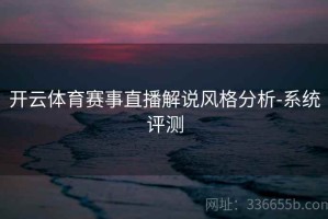 开云体育赛事直播解说风格分析-系统评测