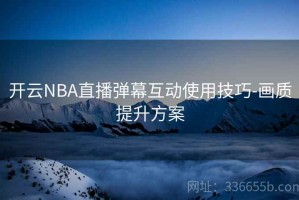 开云NBA直播弹幕互动使用技巧-画质提升方案