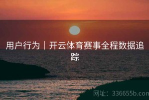 用户行为｜开云体育赛事全程数据追踪