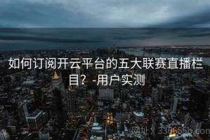 如何订阅开云平台的五大联赛直播栏目？-用户实测