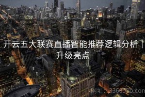 开云五大联赛直播智能推荐逻辑分析｜升级亮点
