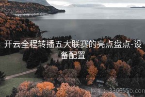 开云全程转播五大联赛的亮点盘点-设备配置