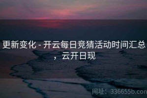 更新变化 - 开云每日竞猜活动时间汇总，云开日现
