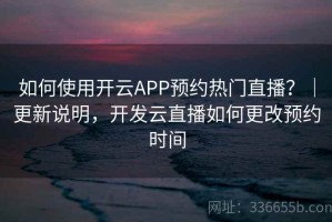 如何使用开云APP预约热门直播？｜更新说明，开发云直播如何更改预约时间