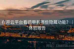 在开云平台看德甲有哪些隐藏功能？｜体验报告