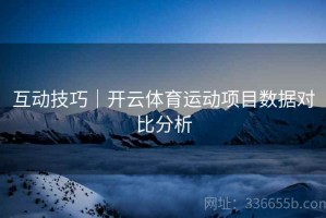 互动技巧｜开云体育运动项目数据对比分析