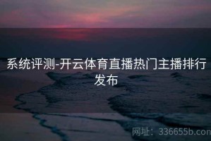 系统评测-开云体育直播热门主播排行发布