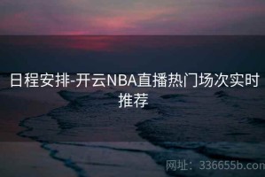 日程安排-开云NBA直播热门场次实时推荐