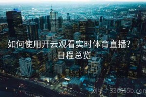 如何使用开云观看实时体育直播？｜日程总览