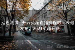 延迟测试 - 开云英超直播赛程时间表最新发布，2021英超开赛