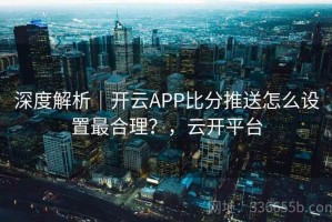 深度解析｜开云APP比分推送怎么设置最合理？，云开平台