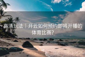 高清玩法｜开云如何预约即将开播的体育比赛？