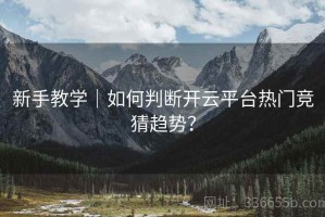 新手教学｜如何判断开云平台热门竞猜趋势？