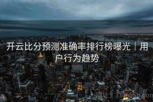 开云比分预测准确率排行榜曝光｜用户行为趋势