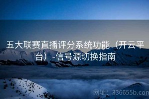 五大联赛直播评分系统功能（开云平台）-信号源切换指南