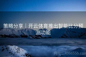 策略分享｜开云体育推出智能比分预测功能