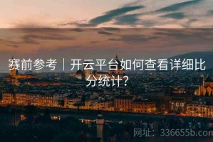 赛前参考｜开云平台如何查看详细比分统计？
