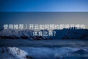 使用推荐｜开云如何预约即将开播的体育比赛？