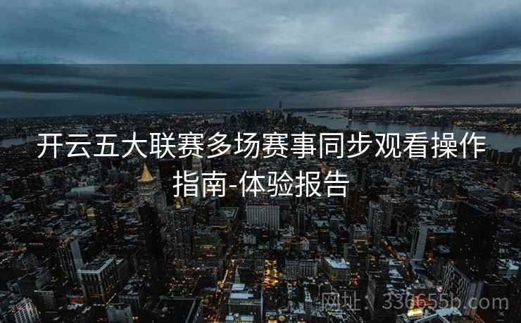 开云五大联赛多场赛事同步观看操作指南-体验报告 开云五大联赛多场赛事同步观看操作指南-体验报告
