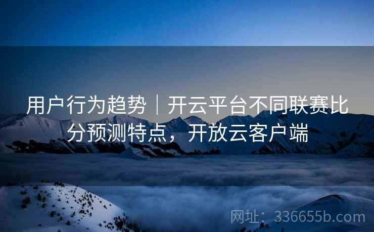 用户行为趋势｜开云平台不同联赛比分预测特点，开放云客户端