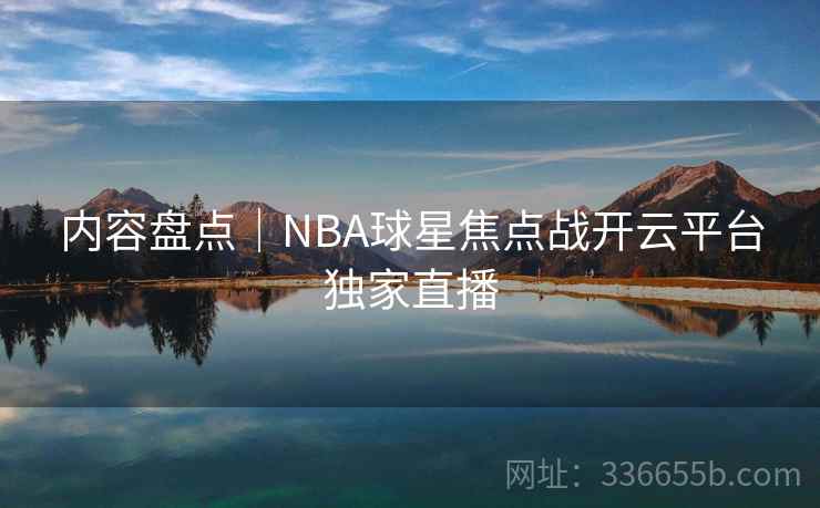 内容盘点｜NBA球星焦点战开云平台独家直播
