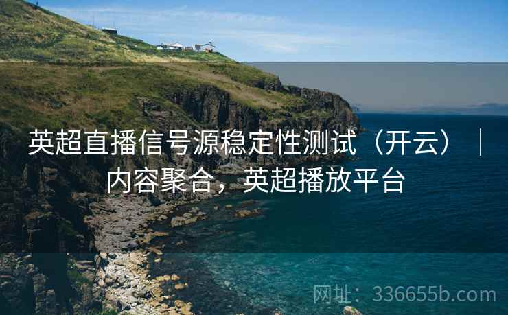 英超直播信号源稳定性测试（开云）｜内容聚合，英超播放平台