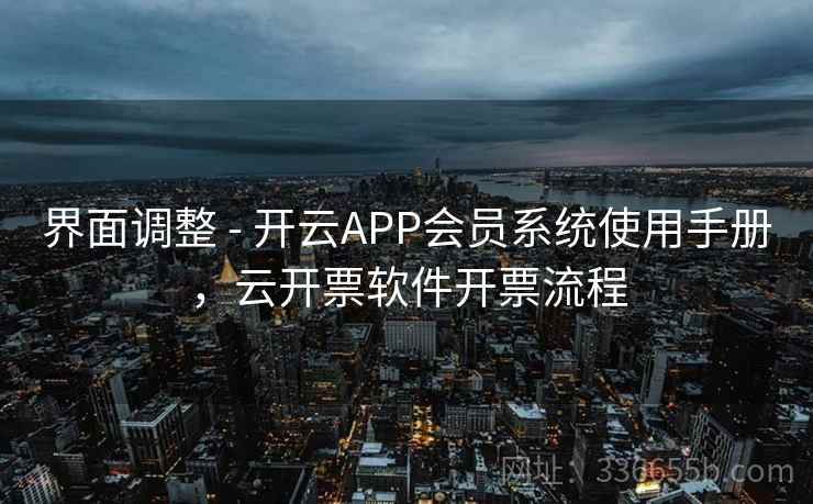 界面调整 - 开云APP会员系统使用手册,云开票软件开票流程 界面调整 - 开云APP会员系统使用手册,云开票软件开票流程