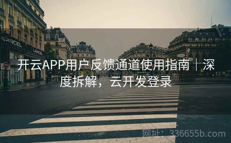 开云APP用户反馈通道使用指南｜深度拆解，云开发登录