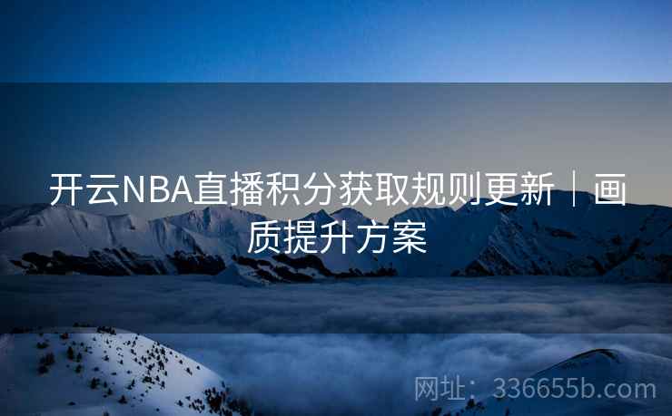 开云NBA直播积分获取规则更新|画质提升方案 开云NBA直播积分获取规则更新|画质提升方案