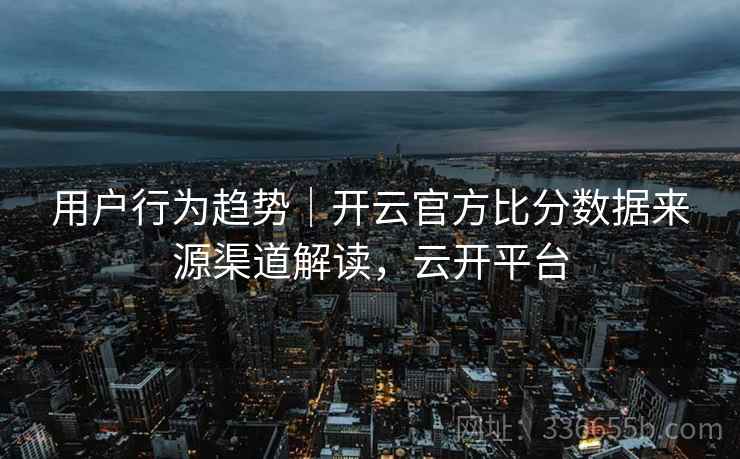 用户行为趋势|开云官方比分数据来源渠道解读,云开平台 用户行为趋势|开云官方比分数据来源渠道解读,云开平台