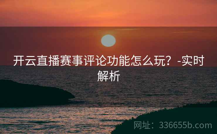 开云直播赛事评论功能怎么玩？-实时解析