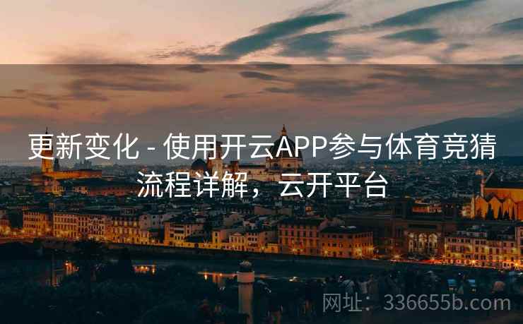 更新变化 - 使用开云APP参与体育竞猜流程详解，云开平台
