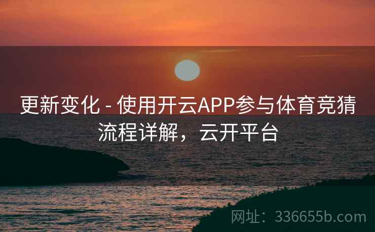 更新变化 - 使用开云APP参与体育竞猜流程详解，云开平台