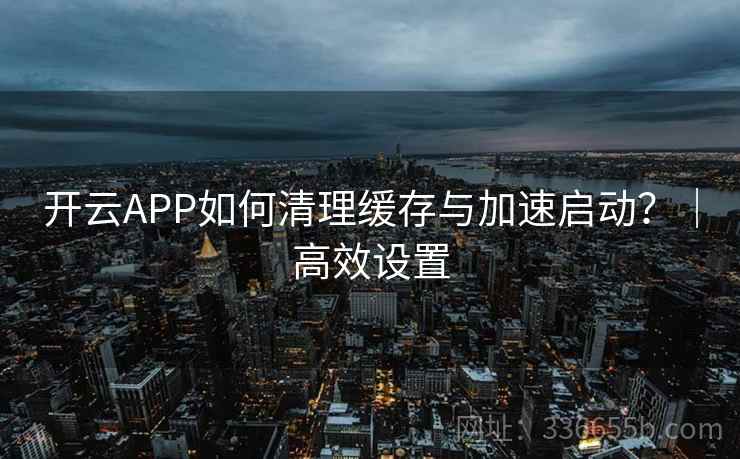 开云APP如何清理缓存与加速启动？｜高效设置