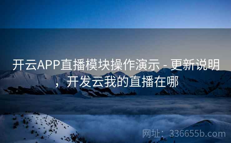 开云APP直播模块操作演示 - 更新说明,开发云我的直播在哪 开云APP直播模块操作演示 - 更新说明,开发云我的直播在哪