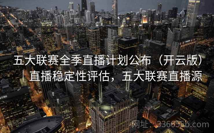 五大联赛全季直播计划公布（开云版）｜直播稳定性评估，五大联赛直播源