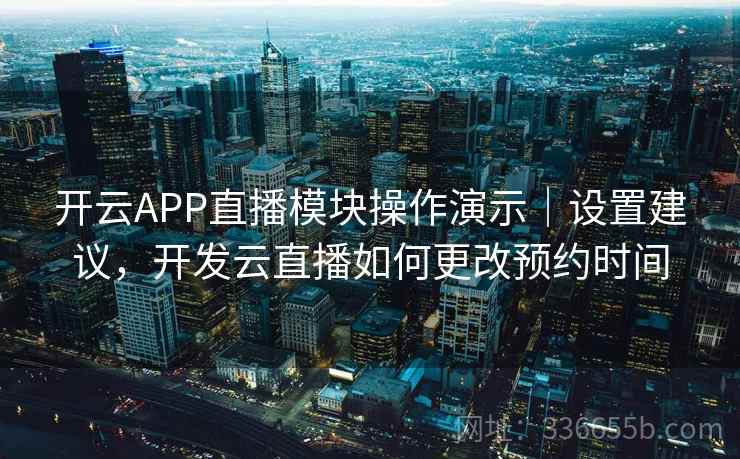 开云APP直播模块操作演示｜设置建议，开发云直播如何更改预约时间