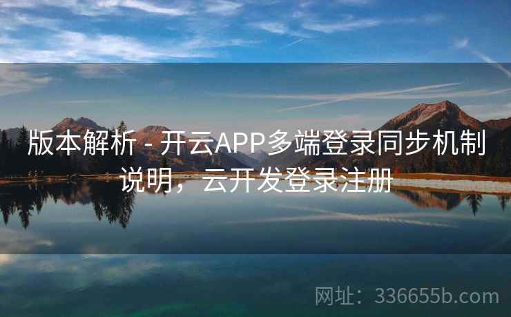 版本解析 - 开云APP多端登录同步机制说明,云开发登录注册 版本解析 - 开云APP多端登录同步机制说明,云开发登录注册