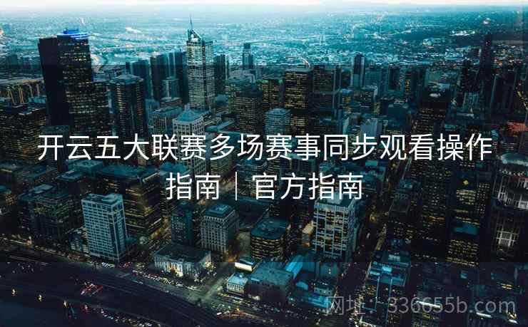 开云五大联赛多场赛事同步观看操作指南｜官方指南