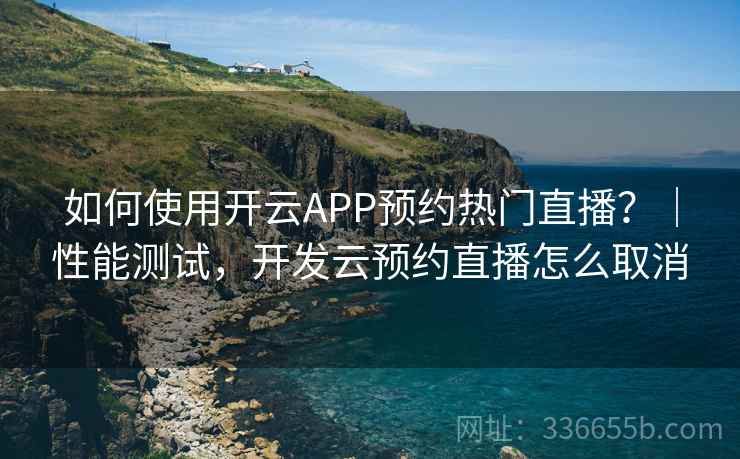 如何使用开云APP预约热门直播？｜性能测试，开发云预约直播怎么取消
