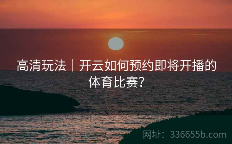 高清玩法|开云如何预约即将开播的体育比赛? 高清玩法|开云如何预约即将开播的体育比赛?
