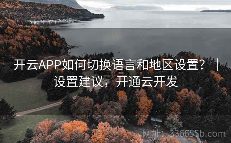 开云APP如何切换语言和地区设置?|设置建议,开通云开发 开云APP如何切换语言和地区设置?|设置建议,开通云开发