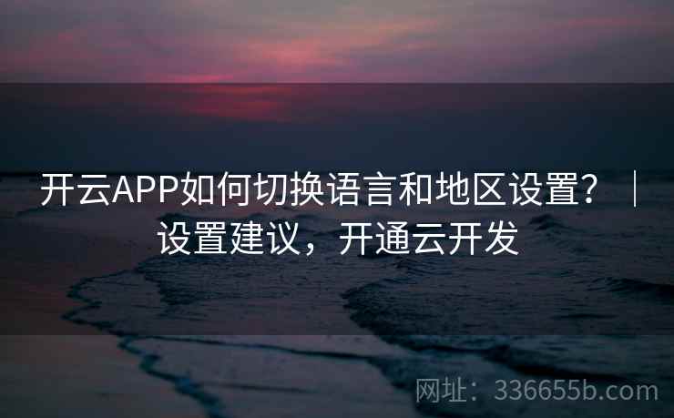 开云APP如何切换语言和地区设置?|设置建议,开通云开发 开云APP如何切换语言和地区设置?|设置建议,开通云开发
