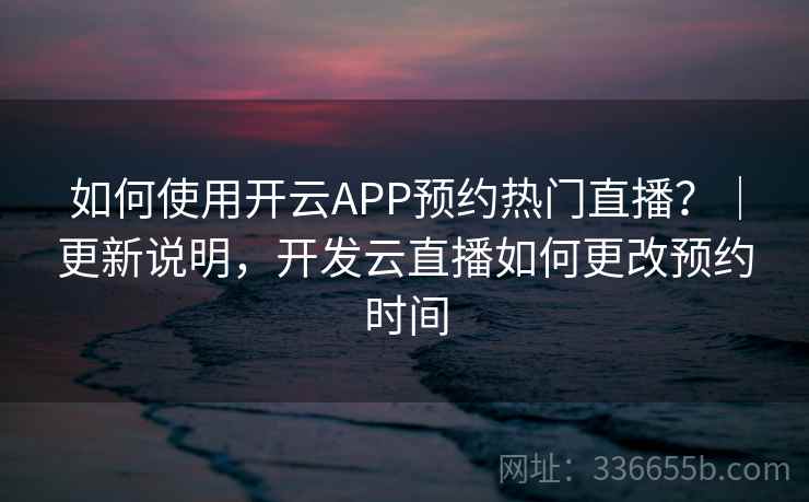 如何使用开云APP预约热门直播?|更新说明,开发云直播如何更改预约时间 如何使用开云APP预约热门直播?|更新说明,开发云直播如何更改预约时间