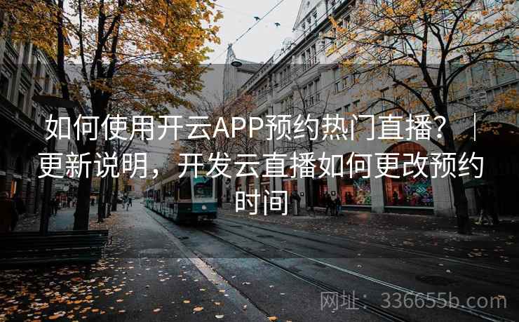 如何使用开云APP预约热门直播?|更新说明,开发云直播如何更改预约时间 如何使用开云APP预约热门直播?|更新说明,开发云直播如何更改预约时间