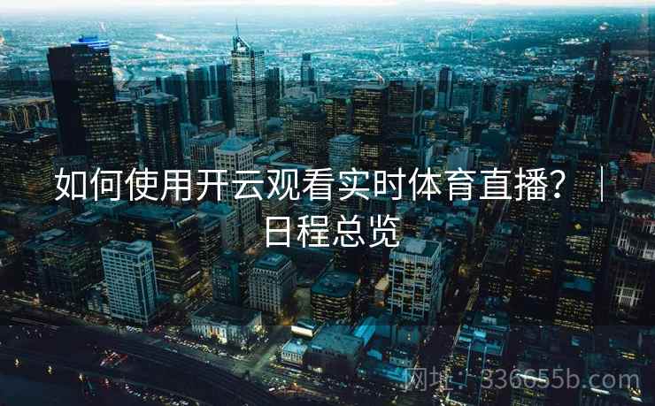 如何使用开云观看实时体育直播?|日程总览 如何使用开云观看实时体育直播?|日程总览