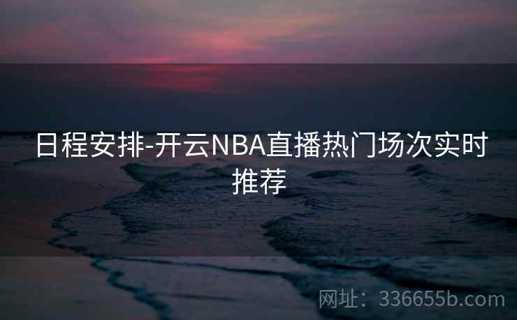 日程安排-开云NBA直播热门场次实时推荐