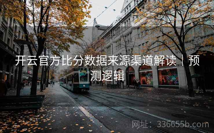 开云官方比分数据来源渠道解读|预测逻辑 开云官方比分数据来源渠道解读|预测逻辑